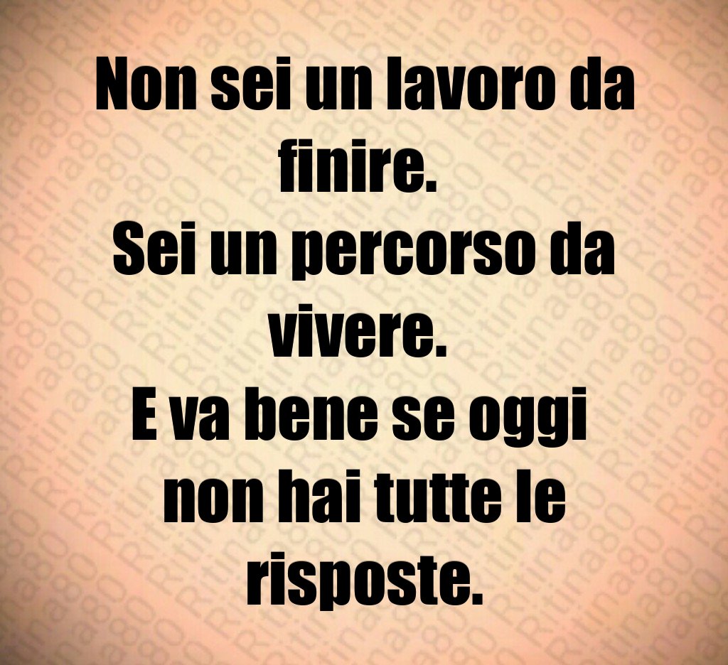 Non sei un lavoro da finire. 
Sei un percorso da vivere. 
E va bene se oggi 
non hai tutte le risposte.