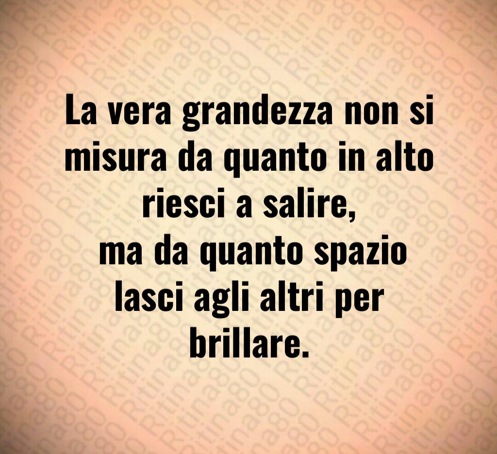 La vera grandezza non si misura da quanto in alto riesci a salire,
ma da quanto spazio lasci agli altri per brillare. La vera grandezza non si misura da quanto in alto riesci a salire,
ma da quanto spazio lasci agli altri per brillare.