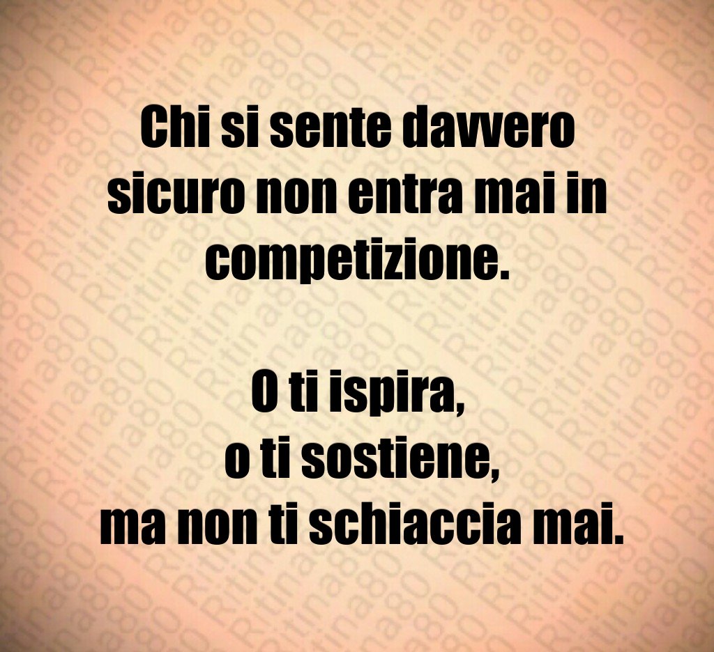 Chi si sente davvero sicuro non entra mai in competizione.
O ti ispira,
o ti sostiene,
ma non ti schiaccia mai. Chi si sente davvero sicuro non entra mai in competizione.
O ti ispira,
o ti sostiene,
ma non ti schiaccia mai.