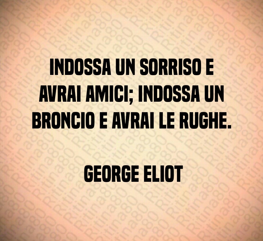 Indossa un sorriso e avrai amici; indossa un broncio e avrai le rughe. George Eliot Indossa un sorriso e avrai amici; indossa un broncio e avrai le rughe. George Eliot
