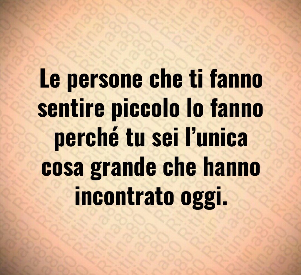 Le persone che ti fanno sentire piccolo lo fanno perché tu sei l’unica cosa grande che hanno incontrato oggi. Le persone che ti fanno sentire piccolo lo fanno perché tu sei l’unica cosa grande che hanno incontrato oggi.