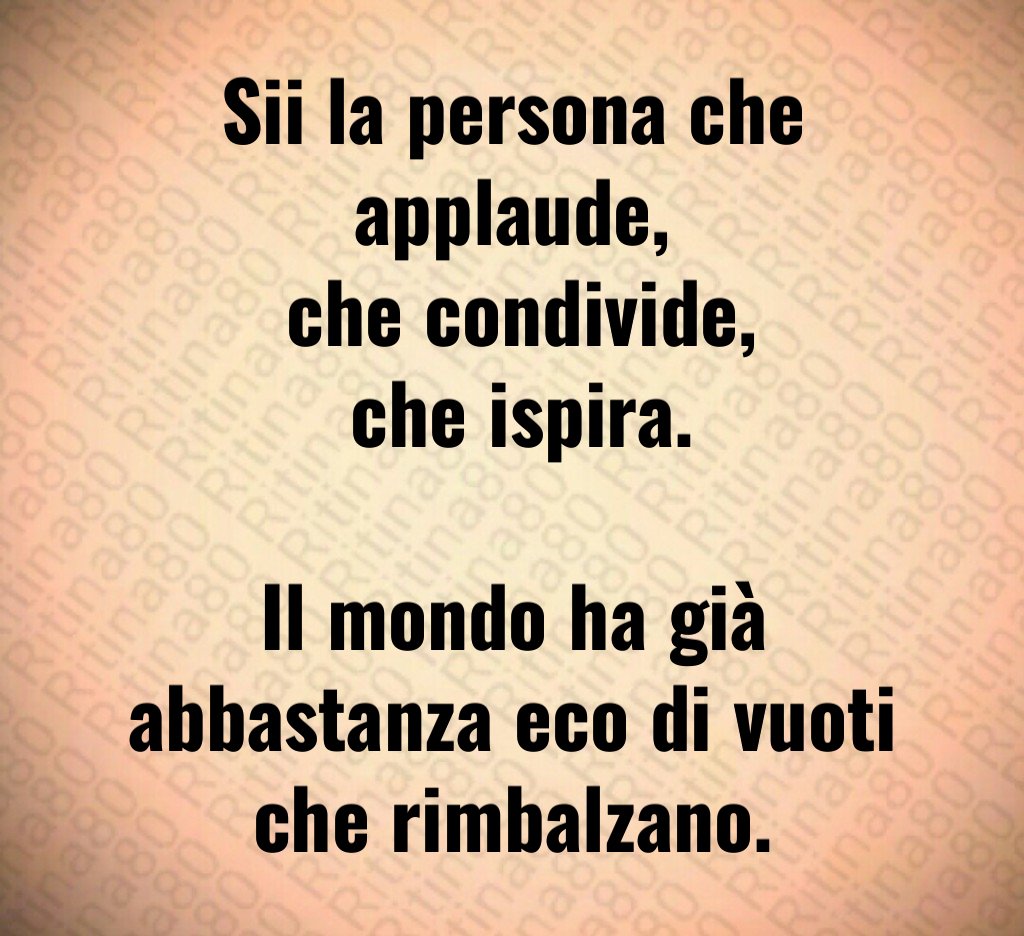 Sii la persona che applaude,
che condivide,
che ispira.
Il mondo ha già abbastanza eco di vuoti che rimbalzano. Sii la persona che applaude,
che condivide,
che ispira.
Il mondo ha già abbastanza eco di vuoti che rimbalzano.