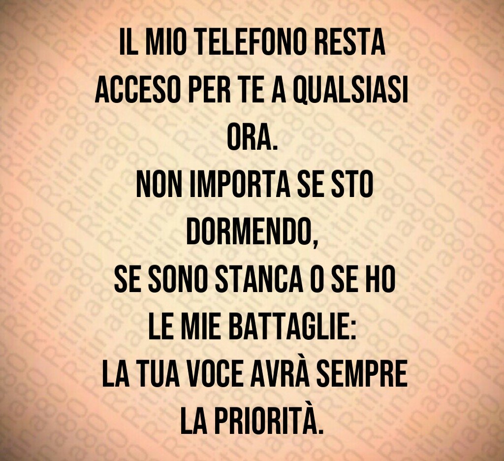 Il mio telefono resta acceso per te a qualsiasi ora.
 Non importa se sto dormendo,
 se sono stanca o se ho le mie battaglie:
 la tua voce avrà sempre la priorità.