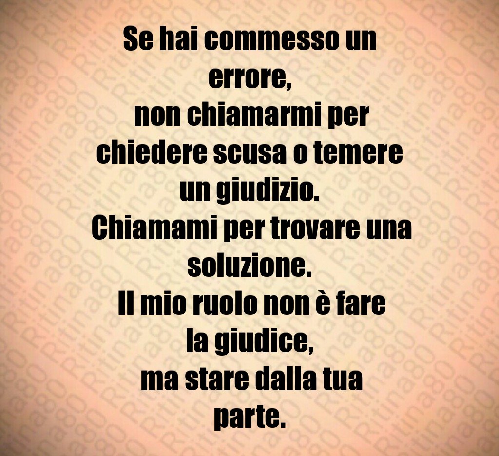 Se hai commesso un errore,
 non chiamarmi per chiedere scusa o temere un giudizio.
 Chiamami per trovare una soluzione.
 Il mio ruolo non è fare la giudice,
 ma stare dalla tua parte.