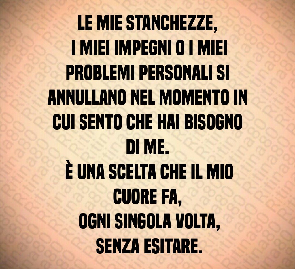 Le mie stanchezze,
 i miei impegni o i miei problemi personali si annullano nel momento in cui sento che hai bisogno di me.
 È una scelta che il mio cuore fa,
 ogni singola volta,
 senza esitare.