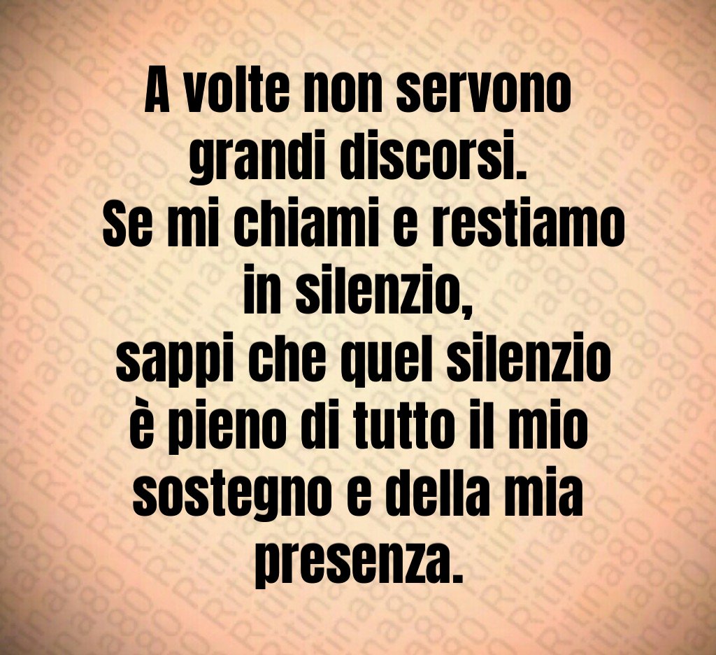 A volte non servono grandi discorsi.
 Se mi chiami e restiamo in silenzio,
 sappi che quel silenzio è pieno di tutto il mio sostegno e della mia presenza.