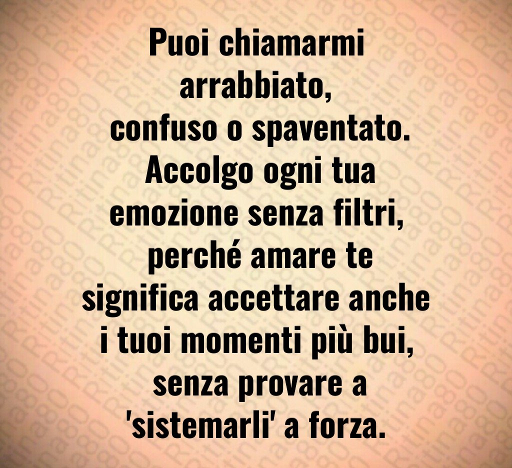 Puoi chiamarmi arrabbiato,
 confuso o spaventato.
 Accolgo ogni tua emozione senza filtri,
 perché amare te significa accettare anche i tuoi momenti più bui,
 senza provare a 'sistemarli' a forza.