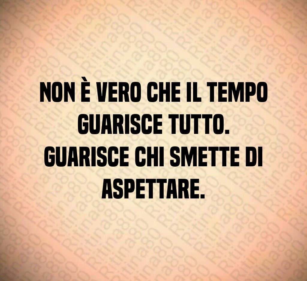 Non è vero che il tempo guarisce tutto. Guarisce chi smette di aspettare. Non è vero che il tempo guarisce tutto. Guarisce chi smette di aspettare.
