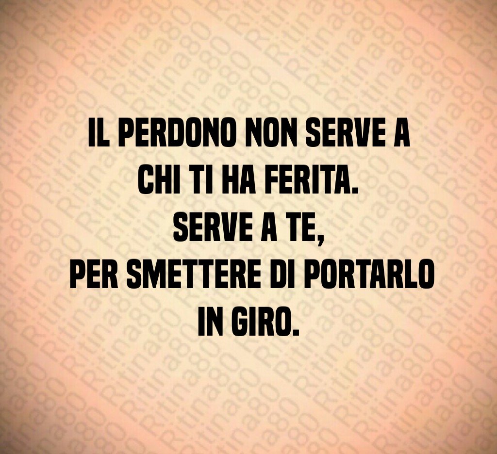 Il perdono non serve a chi ti ha ferita. Serve a te, per smettere di portarlo in giro. Il perdono non serve a chi ti ha ferita. Serve a te, per smettere di portarlo in giro.