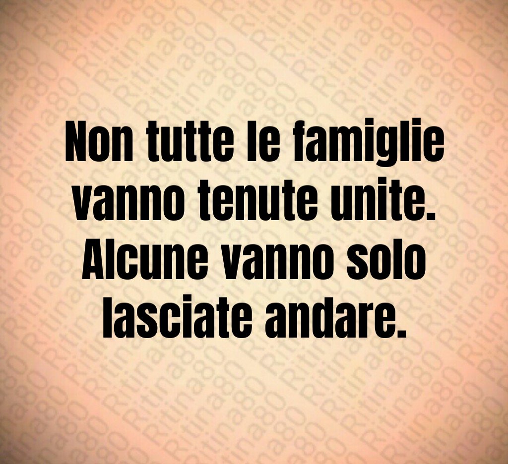 Non tutte le famiglie vanno tenute unite. Alcune vanno solo lasciate andare. Non tutte le famiglie vanno tenute unite. Alcune vanno solo lasciate andare.