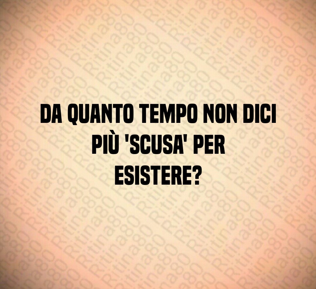Da quanto tempo non dici più 'scusa' per esistere? Da quanto tempo non dici più 'scusa' per esistere?