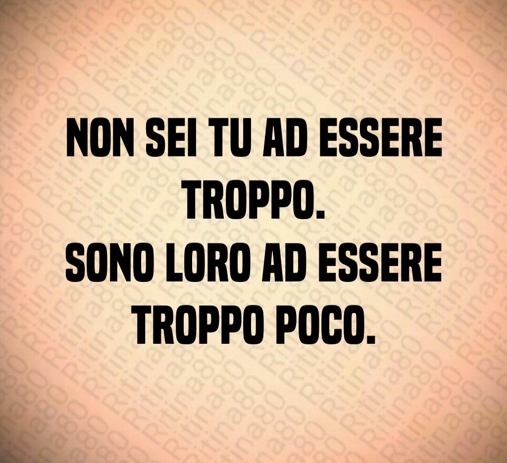 Non sei tu ad essere troppo. Sono loro ad essere troppo poco. Non sei tu ad essere troppo. Sono loro ad essere troppo poco.