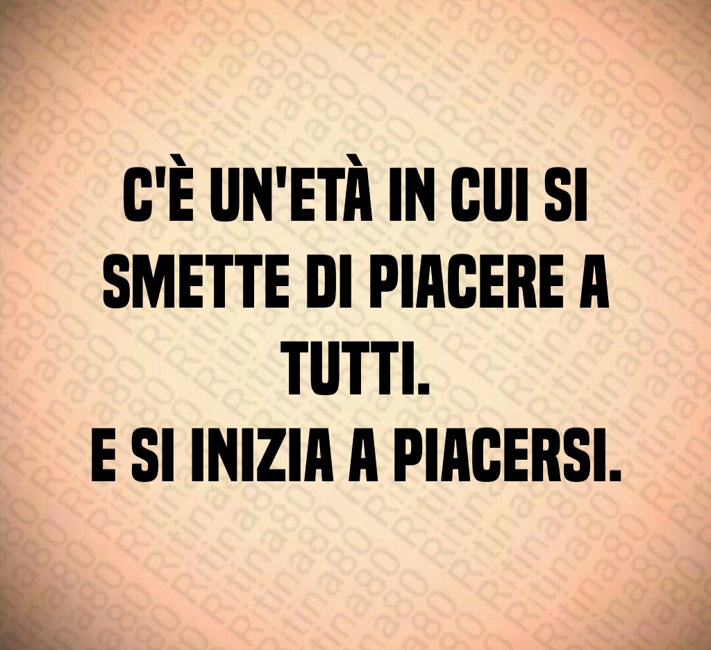 C'è un'età in cui si smette di piacere a tutti. E si inizia a piacersi. C'è un'età in cui si smette di piacere a tutti. E si inizia a piacersi.