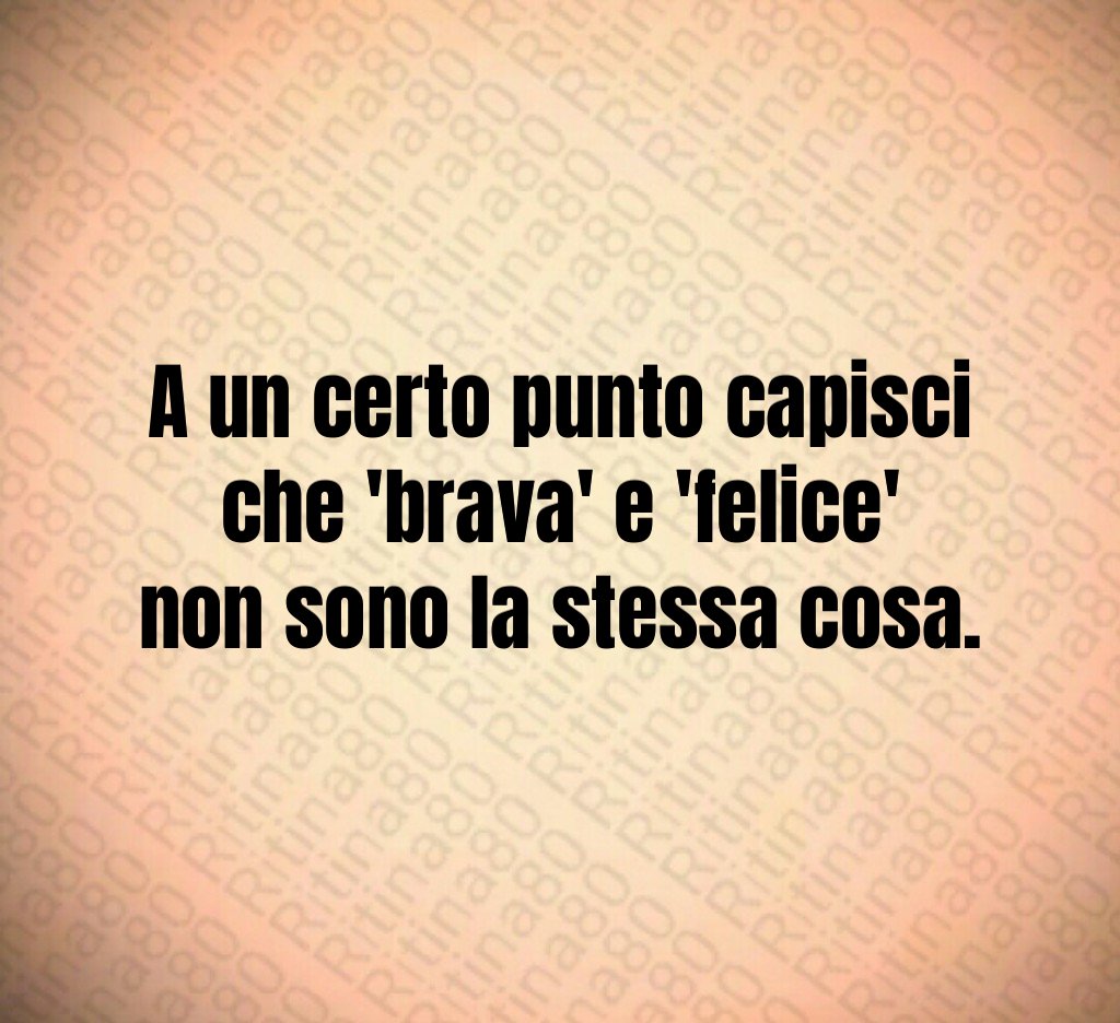 A un certo punto capisci che 'brava' e 'felice' non sono la stessa cosa. A un certo punto capisci che 'brava' e 'felice' non sono la stessa cosa.