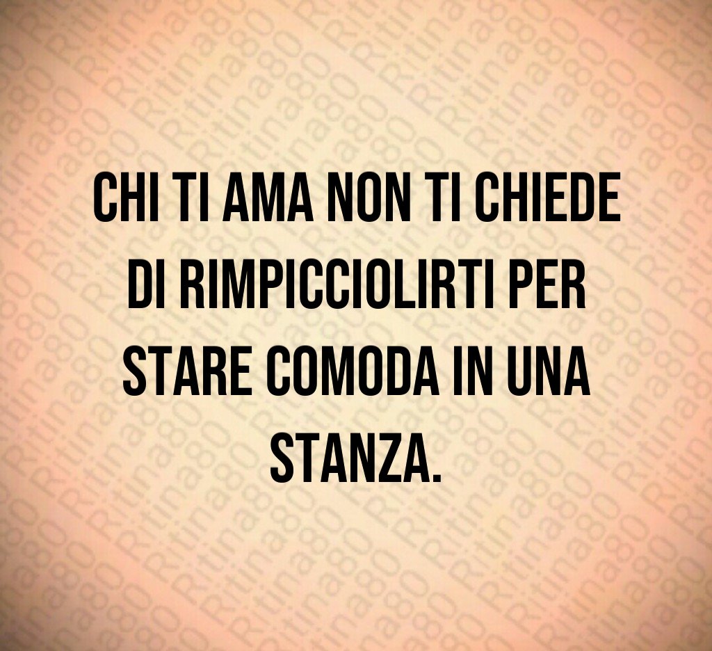 Chi ti ama non ti chiede di rimpicciolirti per stare comoda in una stanza. Chi ti ama non ti chiede di rimpicciolirti per stare comoda in una stanza.