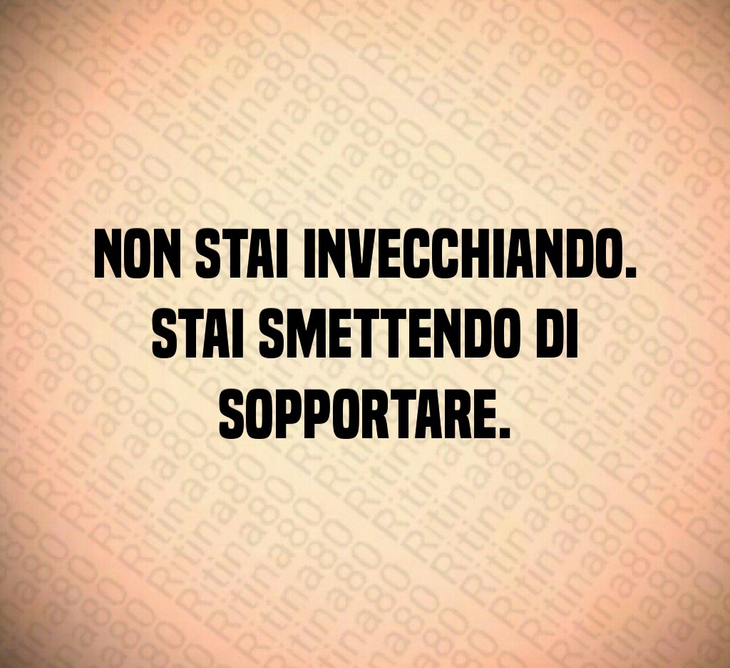 Non stai invecchiando. Stai smettendo di sopportare. Non stai invecchiando. Stai smettendo di sopportare.