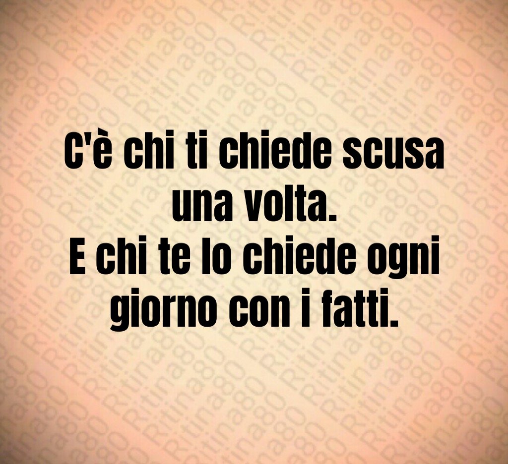 C'è chi ti chiede scusa una volta. E chi te lo chiede ogni giorno con i fatti. C'è chi ti chiede scusa una volta. E chi te lo chiede ogni giorno con i fatti.
