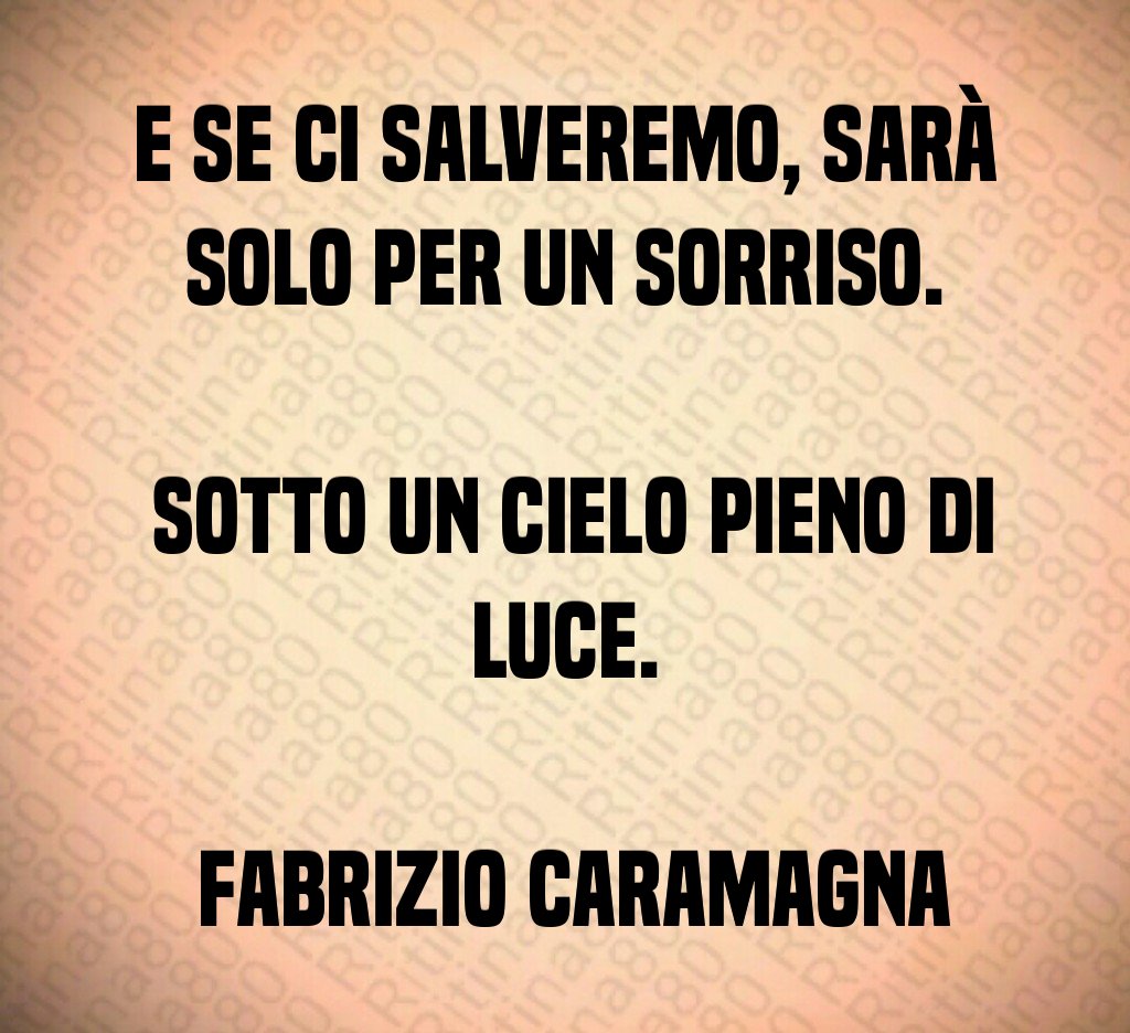 E se ci salveremo, sarà solo per un sorriso. Sotto un cielo pieno di luce. Fabrizio Caramagna E se ci salveremo, sarà solo per un sorriso. Sotto un cielo pieno di luce. Fabrizio Caramagna