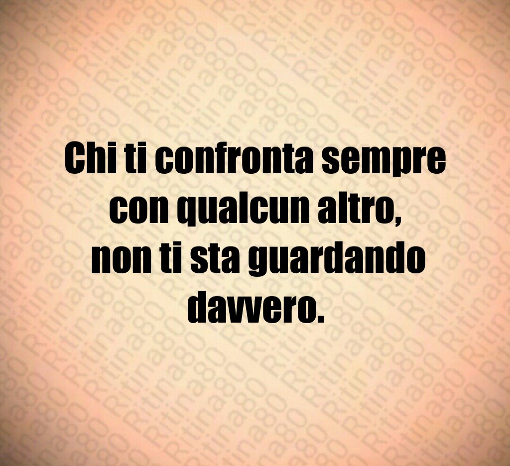 Chi ti confronta sempre con qualcun altro, non ti sta guardando davvero. Chi ti confronta sempre con qualcun altro, non ti sta guardando davvero.