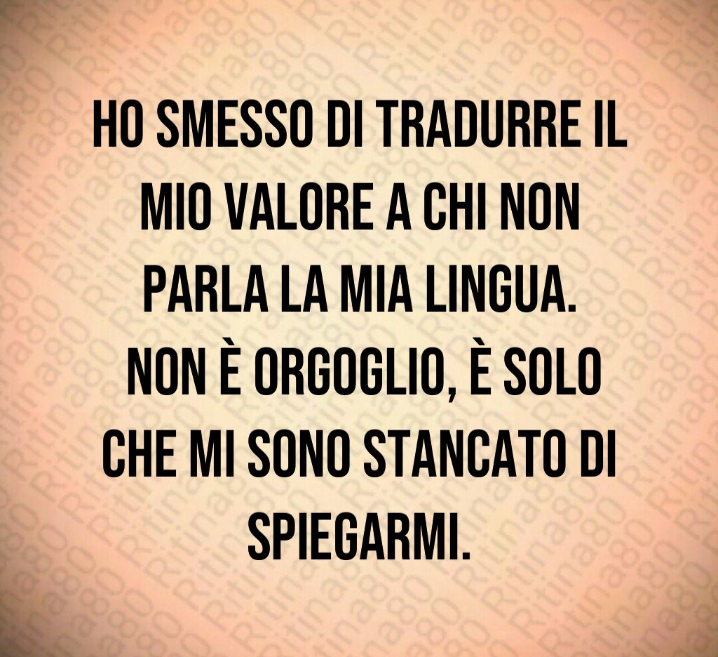 Ho smesso di tradurre il mio valore a chi non parla la mia lingua. Non è orgoglio, è solo che mi sono stancato di spiegarmi.