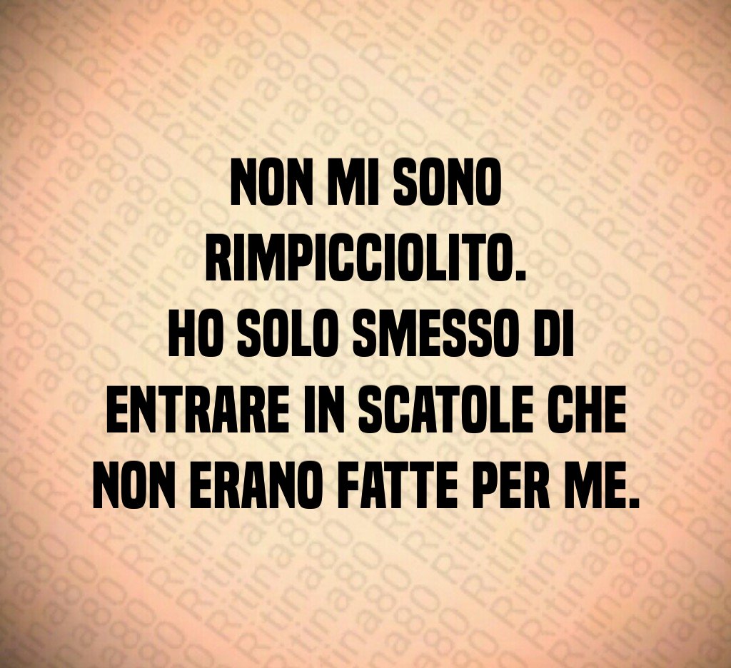 Non mi sono rimpicciolito. Ho solo smesso di entrare in scatole che non erano fatte per me.