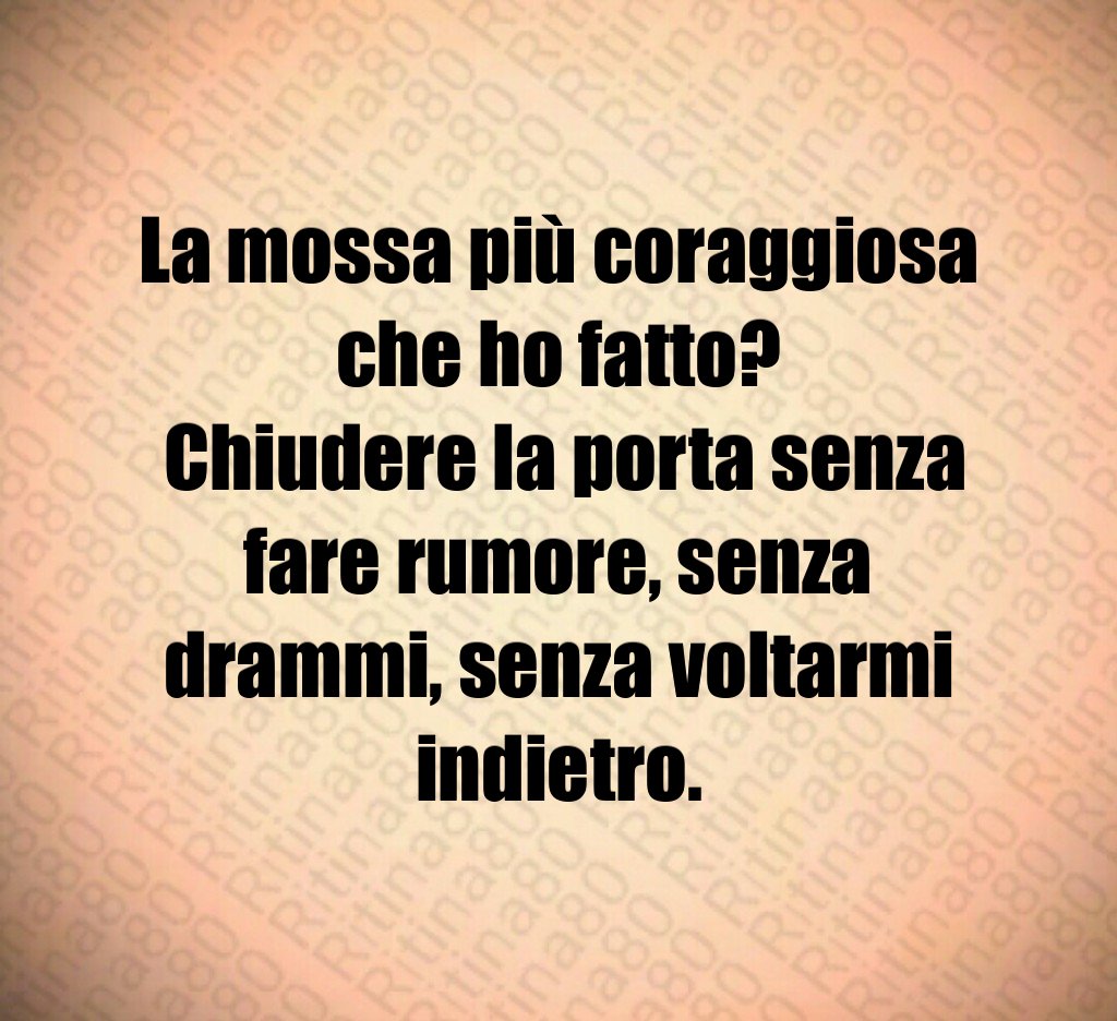 La mossa più coraggiosa che ho fatto? Chiudere la porta senza fare rumore, senza drammi, senza voltarmi indietro.