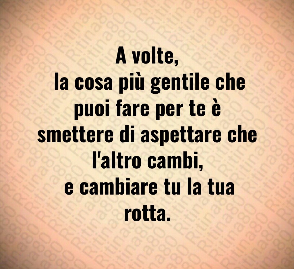 A volte, la cosa più gentile che puoi fare per te è smettere di aspettare che l'altro cambi, e cambiare tu la tua rotta.