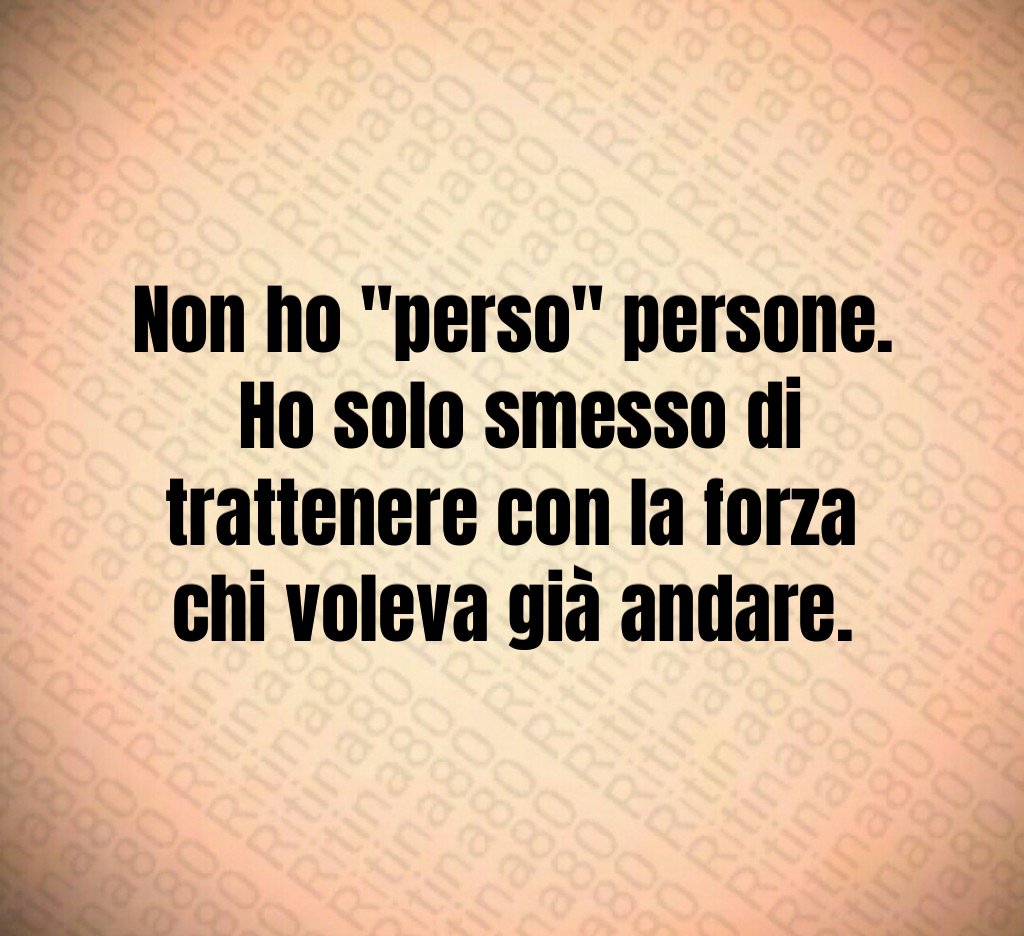 Non ho "perso" persone. Ho solo smesso di trattenere con la forza chi voleva già andare.