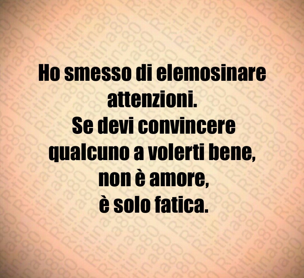 Ho smesso di elemosinare attenzioni. Se devi convincere qualcuno a volerti bene, non è amore, è solo fatica.