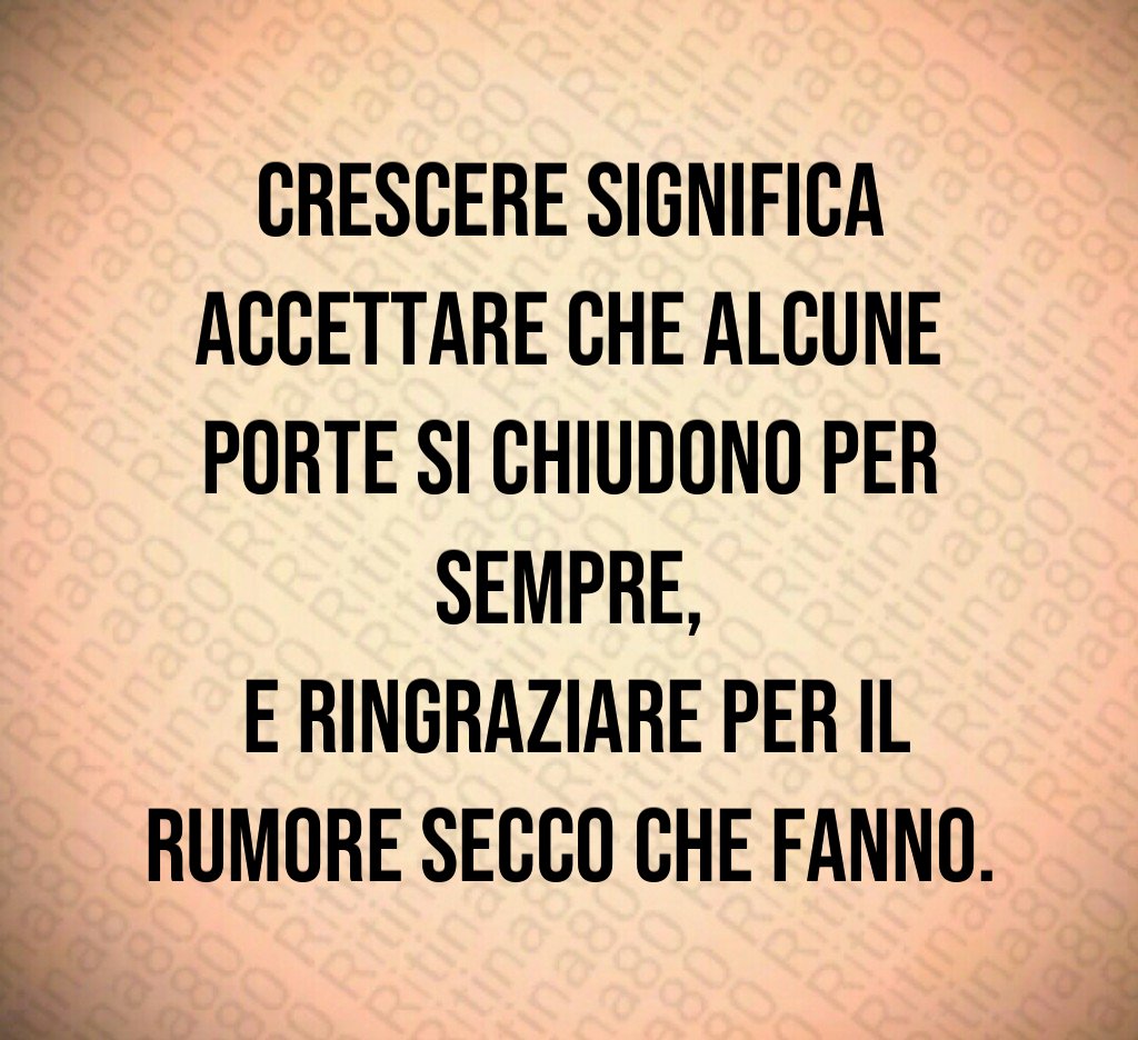 Crescere significa accettare che alcune porte si chiudono per sempre, e ringraziare per il rumore secco che fanno.