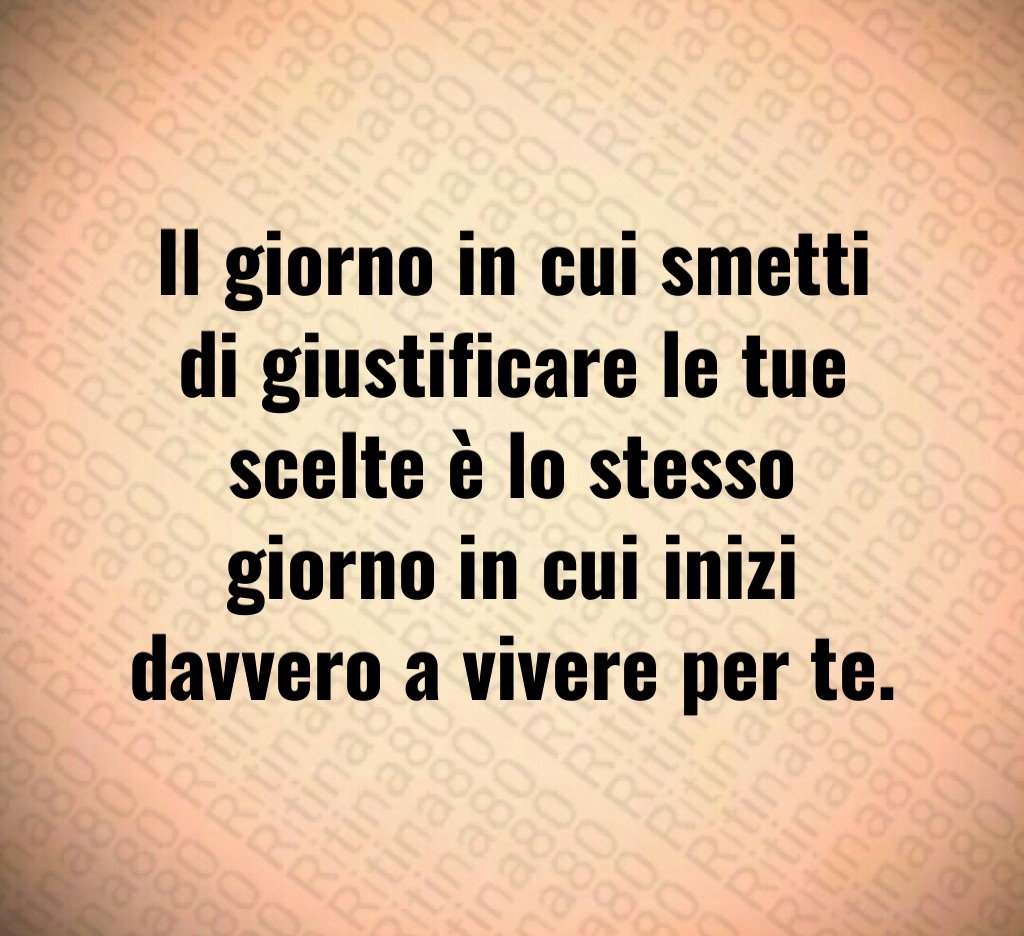 Il giorno in cui smetti di giustificare le tue scelte è lo stesso giorno in cui inizi davvero a vivere per te.
