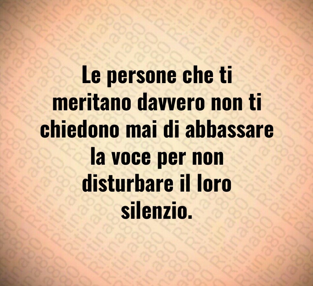 Le persone che ti meritano davvero non ti chiedono mai di abbassare la voce per non disturbare il loro silenzio.