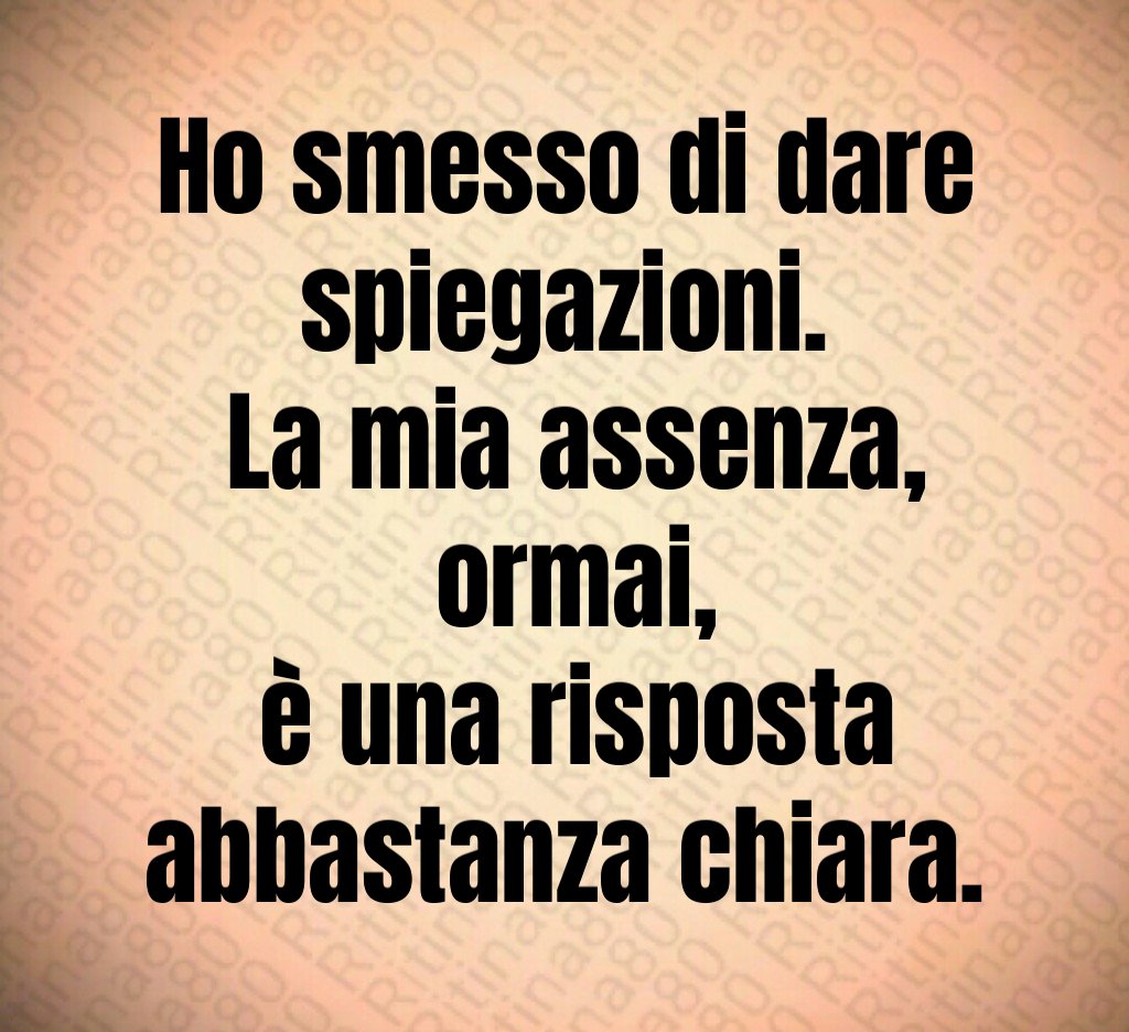 Ho smesso di dare spiegazioni. La mia assenza, ormai, è una risposta abbastanza chiara.