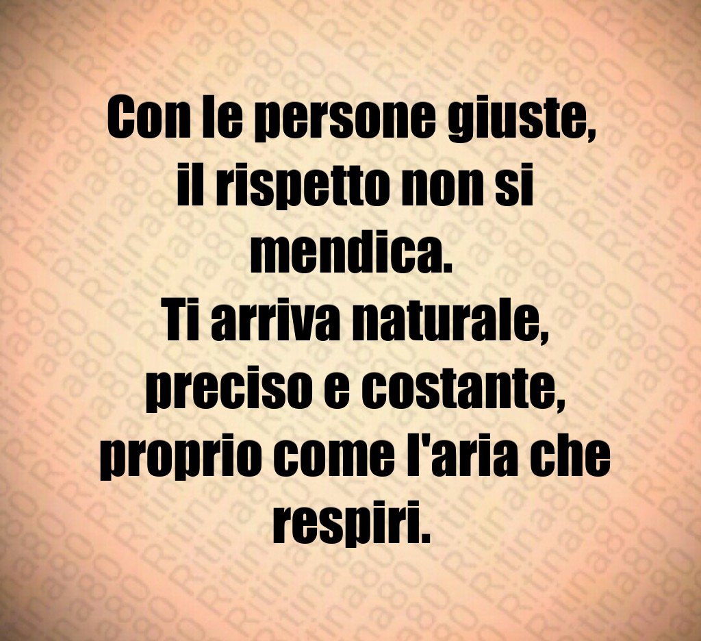 Con le persone giuste, il rispetto non si mendica. Ti arriva naturale, preciso e costante, proprio come l'aria che respiri.