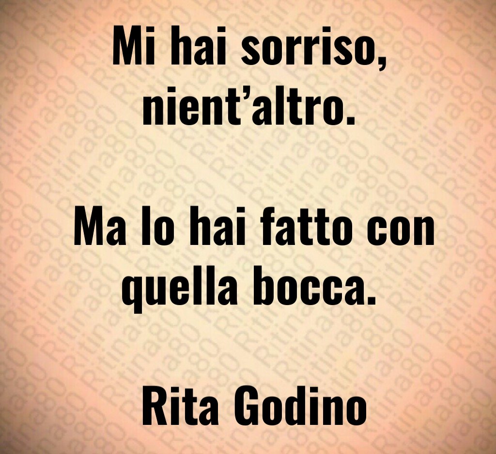Mi hai sorriso, nient’altro. Ma lo hai fatto con quella bocca. Rita Godino Mi hai sorriso, nient’altro. Ma lo hai fatto con quella bocca. Rita Godino