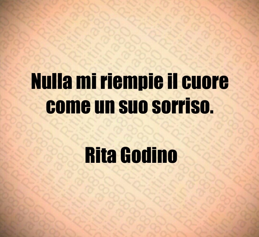 Nulla mi riempie il cuore come un suo sorriso. Rita Godino Nulla mi riempie il cuore come un suo sorriso. Rita Godino