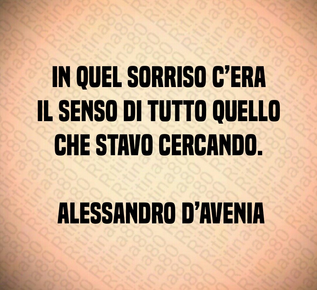 In quel sorriso c’era il senso di tutto quello che stavo cercando. Alessandro D’Avenia In quel sorriso c’era il senso di tutto quello che stavo cercando. Alessandro D’Avenia