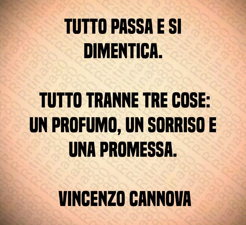 Tutto passa e si dimentica. Tutto tranne tre cose: un profumo, un sorriso e una promessa. Vincenzo Cannova Tutto passa e si dimentica. Tutto tranne tre cose: un profumo, un sorriso e una promessa. Vincenzo Cannova