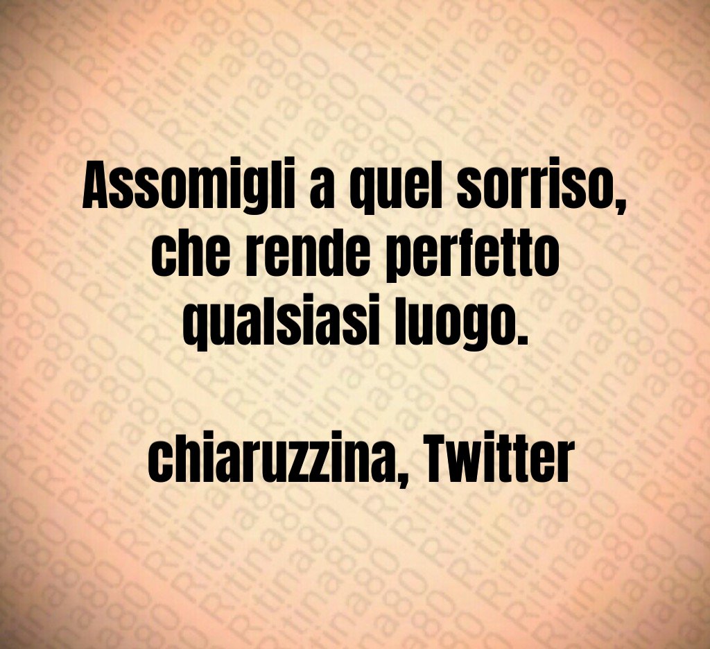Assomigli a quel sorriso, che rende perfetto qualsiasi luogo. chiaruzzina, Twitter Assomigli a quel sorriso, che rende perfetto qualsiasi luogo. chiaruzzina, Twitter
