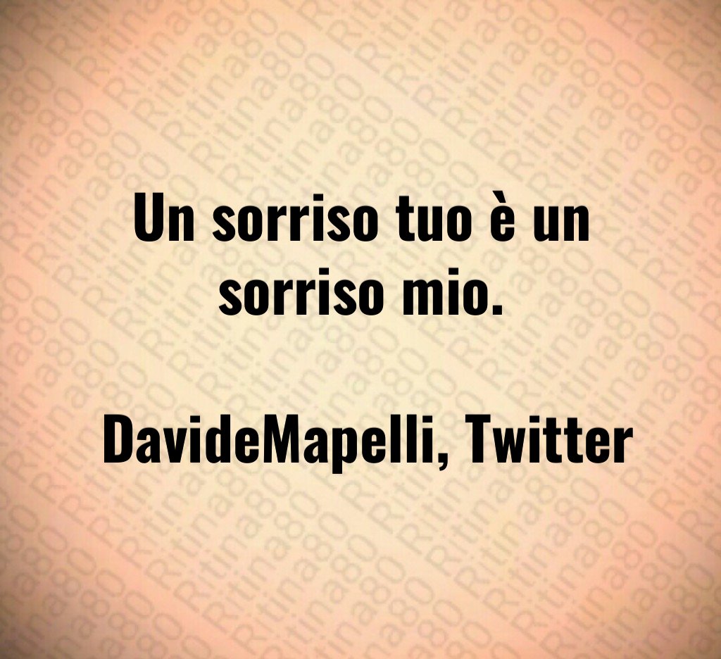 Un sorriso tuo è un sorriso mio. DavideMapelli, Twitter Un sorriso tuo è un sorriso mio. DavideMapelli, Twitter
