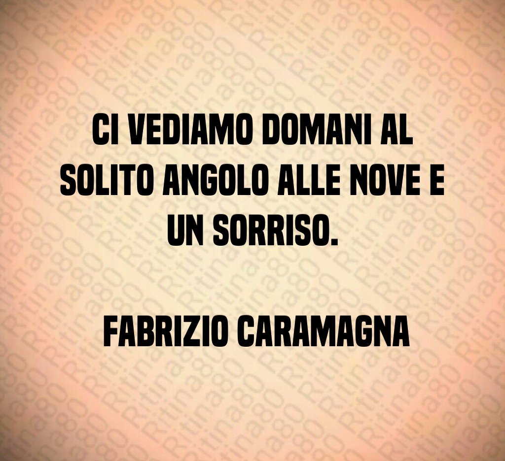 Ci vediamo domani al solito angolo alle nove e un sorriso. Fabrizio Caramagna Ci vediamo domani al solito angolo alle nove e un sorriso. Fabrizio Caramagna