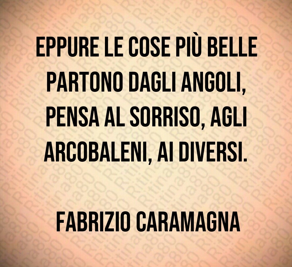 Eppure le cose più belle partono dagli angoli, pensa al sorriso, agli arcobaleni, ai diversi. Fabrizio Caramagna Eppure le cose più belle partono dagli angoli, pensa al sorriso, agli arcobaleni, ai diversi. Fabrizio Caramagna