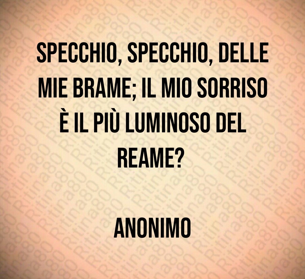 Specchio, specchio, delle mie brame; il mio sorriso è il più luminoso del reame? Anonimo Specchio, specchio, delle mie brame; il mio sorriso è il più luminoso del reame? Anonimo