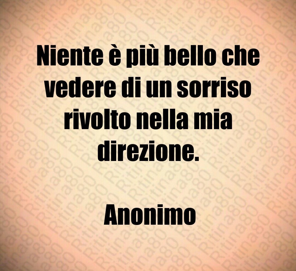 Niente è più bello che vedere di un sorriso rivolto nella mia direzione. Anonimo Niente è più bello che vedere di un sorriso rivolto nella mia direzione. Anonimo