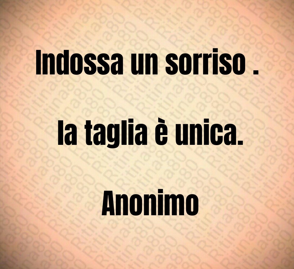 Indossa un sorriso . la taglia è unica. Anonimo Indossa un sorriso . la taglia è unica. Anonimo