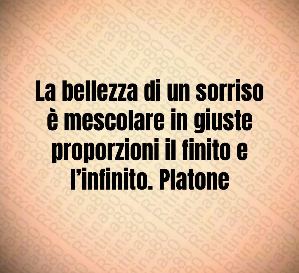 La bellezza di un sorriso è mescolare in giuste proporzioni il finito e l’infinito. Platone La bellezza di un sorriso è mescolare in giuste proporzioni il finito e l’infinito. Platone
