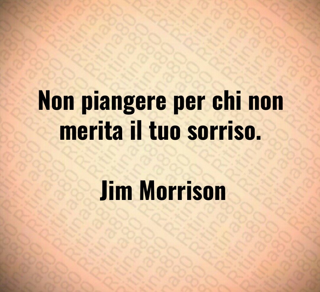 Non piangere per chi non merita il tuo sorriso. Jim Morrison Non piangere per chi non merita il tuo sorriso. Jim Morrison