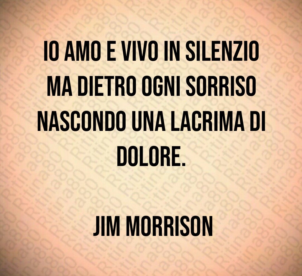 Io amo e vivo in silenzio ma dietro ogni sorriso nascondo una lacrima di dolore. Jim Morrison Io amo e vivo in silenzio ma dietro ogni sorriso nascondo una lacrima di dolore. Jim Morrison