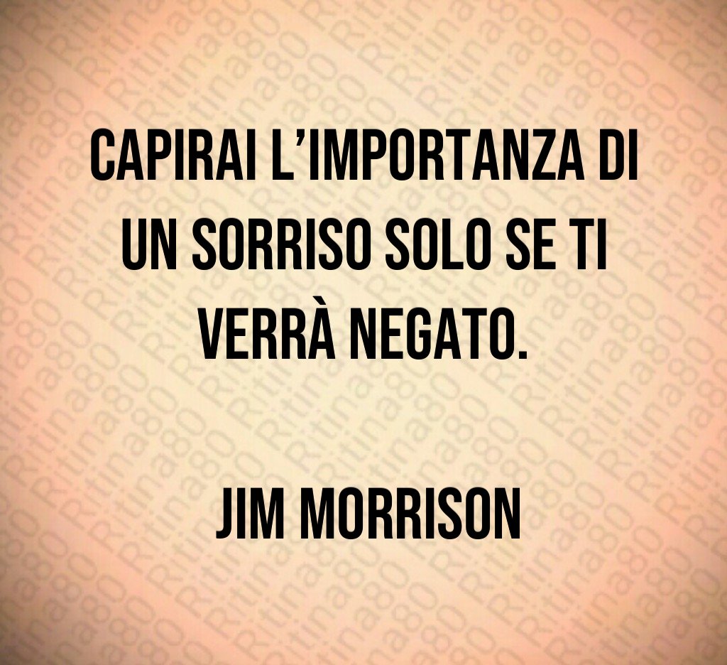 Capirai l’importanza di un sorriso solo se ti verrà negato. Jim Morrison Capirai l’importanza di un sorriso solo se ti verrà negato. Jim Morrison