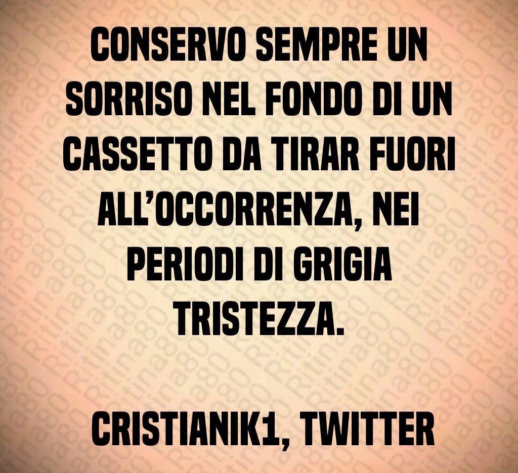 Conservo sempre un sorriso nel fondo di un cassetto da tirar fuori all’occorrenza, nei periodi di grigia tristezza. cristianik1, Twitter Conservo sempre un sorriso nel fondo di un cassetto da tirar fuori all’occorrenza, nei periodi di grigia tristezza. cristianik1, Twitter
